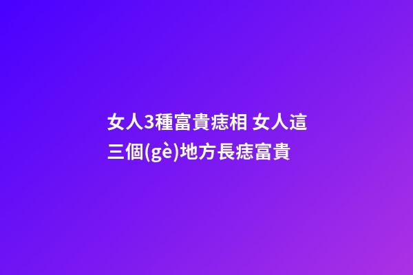 女人3種富貴痣相 女人這三個(gè)地方長痣富貴